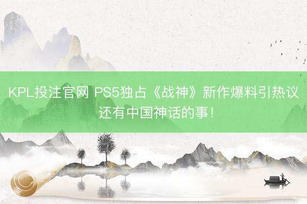 KPL投注官网 PS5独占《战神》新作爆料引热议 还有中国神话的事！