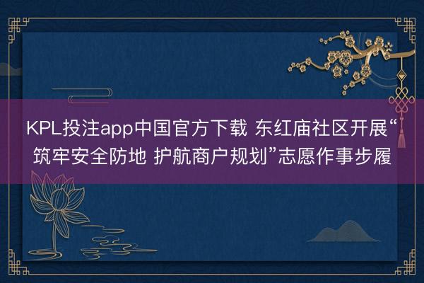 KPL投注app中国官方下载 东红庙社区开展“筑牢安全防地 护航商户规划”志愿作事步履