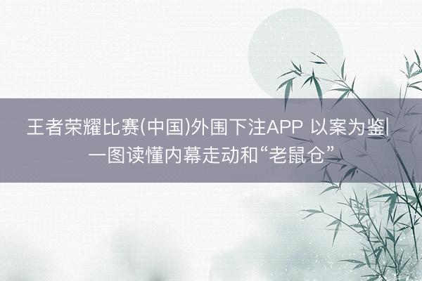 王者荣耀比赛(中国)外围下注APP 以案为鉴| 一图读懂内幕走动和“老鼠仓”