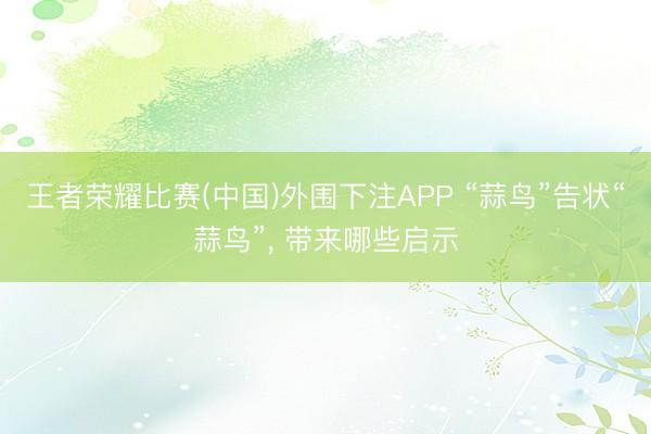 王者荣耀比赛(中国)外围下注APP “蒜鸟”告状“蒜鸟”， 带来哪些启示