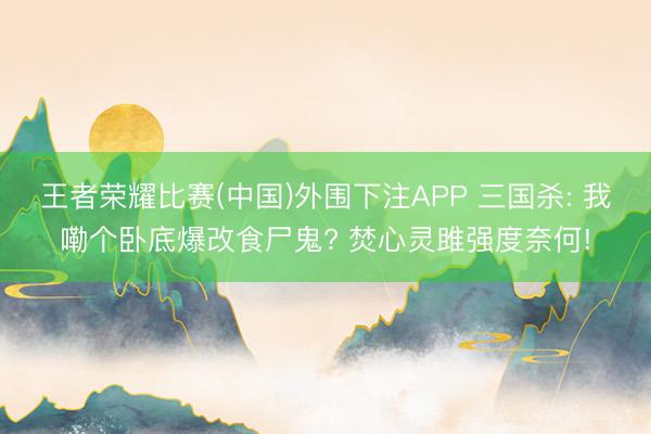 王者荣耀比赛(中国)外围下注APP 三国杀: 我嘞个卧底爆改食尸鬼? 焚心灵雎强度奈何!