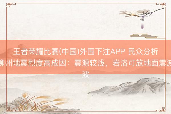 王者荣耀比赛(中国)外围下注APP 民众分析柳州地震烈度高成因：震源较浅，岩溶可放地面震波