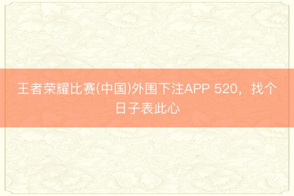 王者荣耀比赛(中国)外围下注APP 520，找个日子表此心