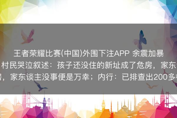王者荣耀比赛(中国)外围下注APP 余震加暴雨！走访柳州地震现场，村民哭泣叙述：孩子还没住的新址成了危房，家东谈主没事便是万幸；内行：已排查出200多栋房屋不成再入住