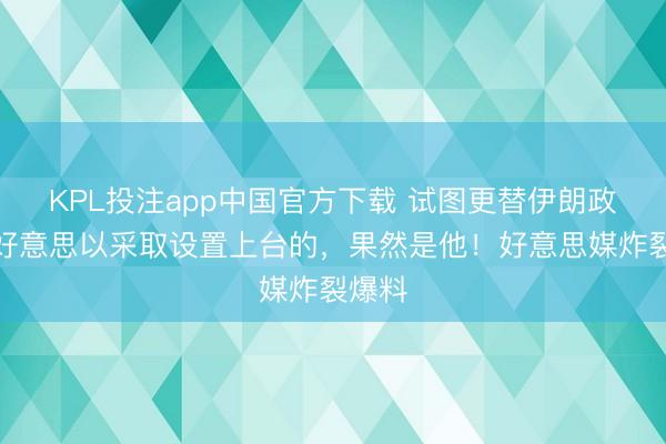 KPL投注app中国官方下载 试图更替伊朗政权，好意思以采取设置上台的，果然是他！好意思媒炸裂爆料
