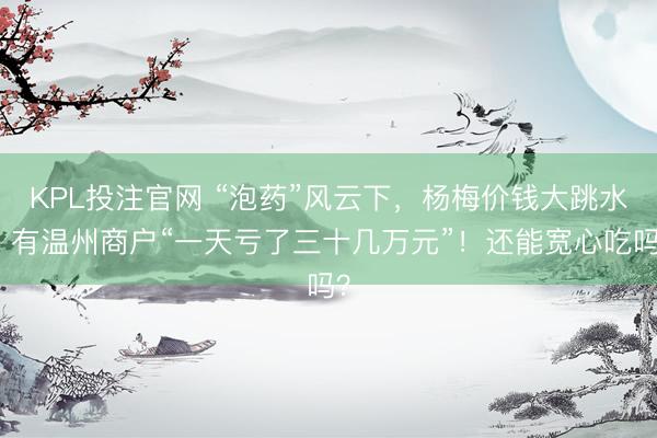 KPL投注官网 “泡药”风云下，杨梅价钱大跳水，有温州商户“一天亏了三十几万元”！还能宽心吃吗？