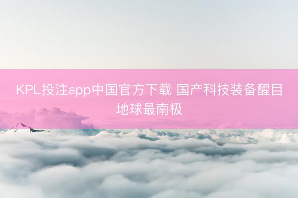 KPL投注app中国官方下载 国产科技装备醒目地球最南极