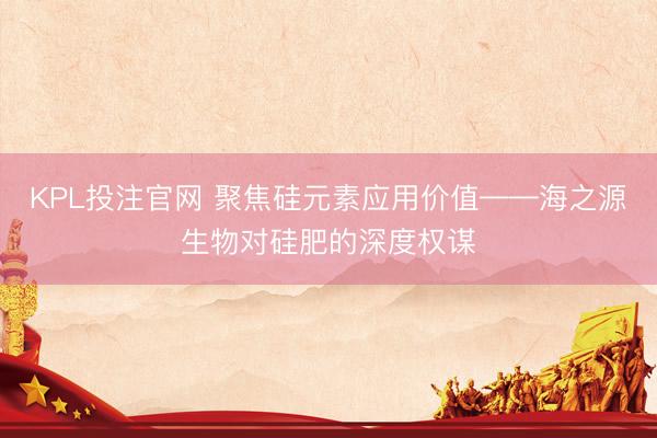 KPL投注官网 聚焦硅元素应用价值——海之源生物对硅肥的深度权谋