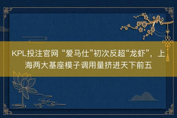 KPL投注官网 “爱马仕”初次反超“龙虾”，上海两大基座模子调用量挤进天下前五