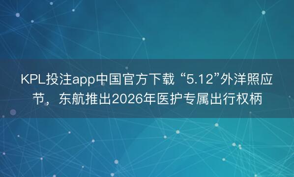 KPL投注app中国官方下载 “5.12”外洋照应节，东航推出2026年医护专属出行权柄