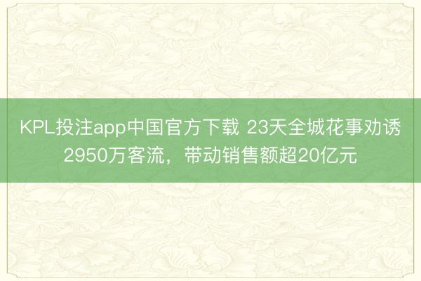 KPL投注app中国官方下载 23天全城花事劝诱2950万客流，带动销售额超20亿元