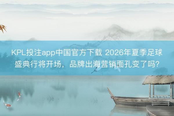 KPL投注app中国官方下载 2026年夏季足球盛典行将开场,品牌出海营销面孔变了吗?
