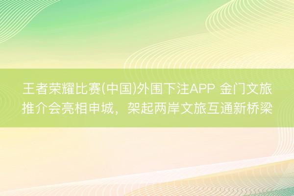 王者荣耀比赛(中国)外围下注APP 金门文旅推介会亮相申城，架起两岸文旅互通新桥梁