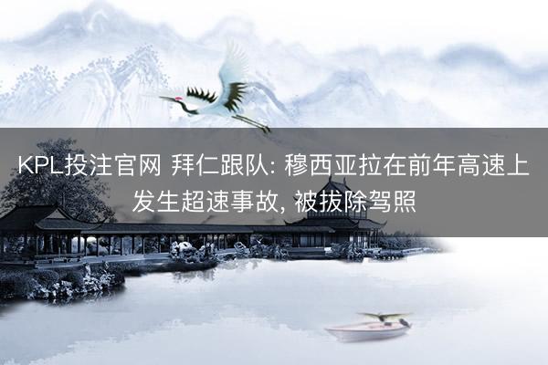 KPL投注官网 拜仁跟队: 穆西亚拉在前年高速上发生超速事故， 被拔除驾照