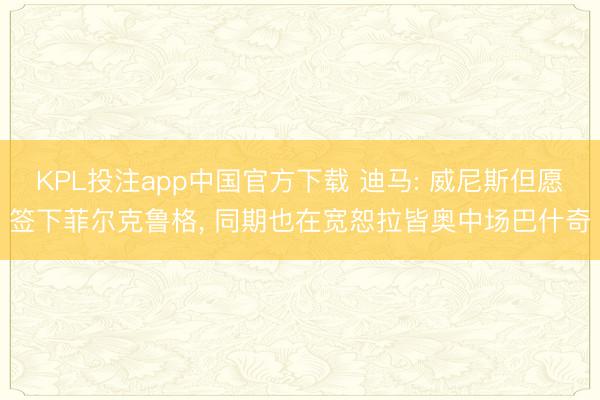 KPL投注app中国官方下载 迪马: 威尼斯但愿签下菲尔克鲁格， 同期也在宽恕拉皆奥中场巴什奇