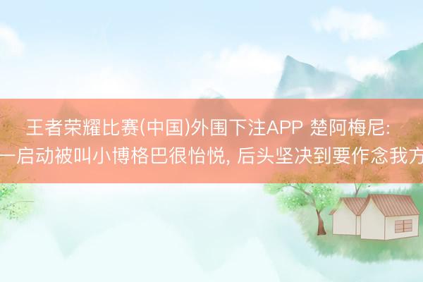 王者荣耀比赛(中国)外围下注APP 楚阿梅尼: 一启动被叫小博格巴很怡悦， 后头坚决到要作念我方