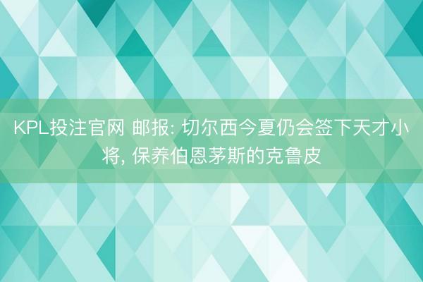 KPL投注官网 邮报: 切尔西今夏仍会签下天才小将， 保养伯恩茅斯的克鲁皮