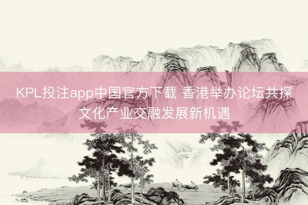 KPL投注app中国官方下载 香港举办论坛共探文化产业交融发展新机遇