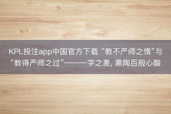 KPL投注app中国官方下载 “教不严师之惰”与“教得严师之过”——一字之差， 熏陶百般心酸