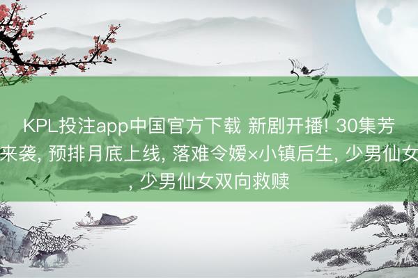 KPL投注app中国官方下载 新剧开播! 30集芳华爱情剧来袭， 预排月底上线， 落难令嫒×小镇后生， 少男仙女双向救赎