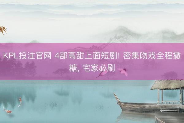 KPL投注官网 4部高甜上面短剧! 密集吻戏全程撒糖， 宅家必刷