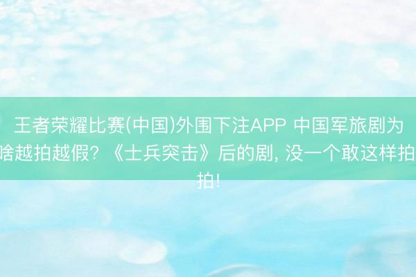 王者荣耀比赛(中国)外围下注APP 中国军旅剧为啥越拍越假? 《士兵突击》后的剧， 没一个敢这样拍!