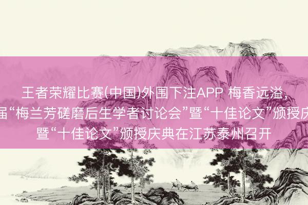 王者荣耀比赛(中国)外围下注APP 梅香远溢，故里新声——第九届“梅兰芳磋磨后生学者讨论会”暨“十佳论文”颁授庆典在江苏泰州召开