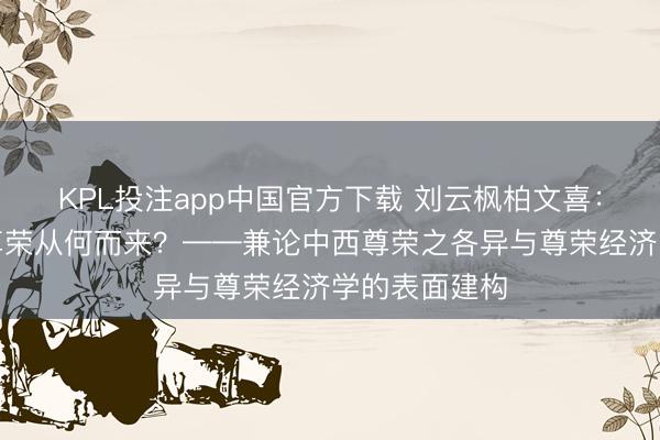 KPL投注app中国官方下载 刘云枫柏文喜：东说念主的尊荣从何而来？——兼论中西尊荣之各异与尊荣经济学的表面建构