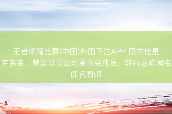 王者荣耀比赛(中国)外围下注APP 原本他是马斯克弟弟，曾是哥哥公司董事会成员，转行后成闻名厨师