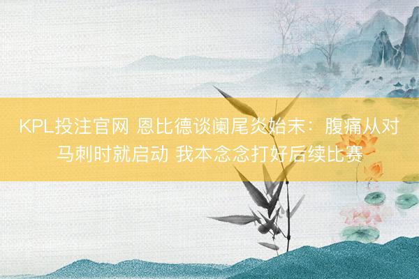 KPL投注官网 恩比德谈阑尾炎始末：腹痛从对马刺时就启动 我本念念打好后续比赛