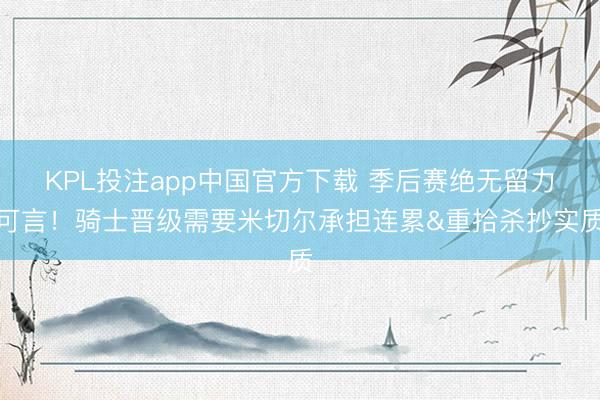 KPL投注app中国官方下载 季后赛绝无留力可言！骑士晋级需要米切尔承担连累&重拾杀抄实质