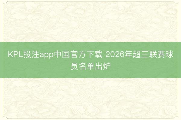 KPL投注app中国官方下载 2026年超三联赛球员名单出炉