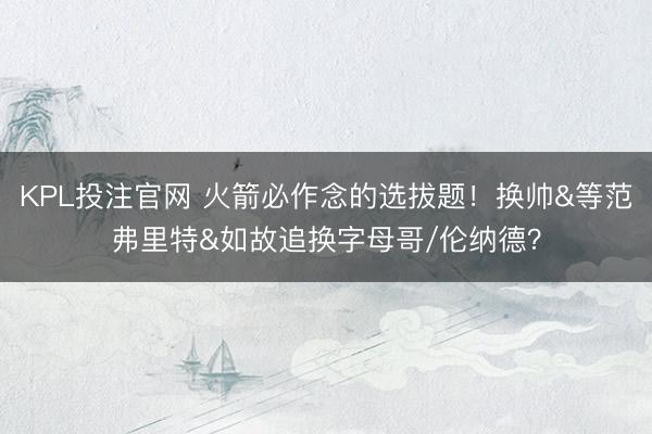 KPL投注官网 火箭必作念的选拔题！换帅&等范弗里特&如故追换字母哥/伦纳德？