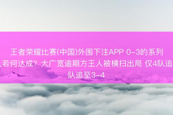 王者荣耀比赛(中国)外围下注APP 0-3的系列赛王人若何达成？大广宽逾期方王人被横扫出局 仅4队追至3-4