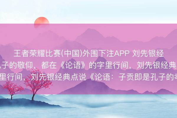 王者荣耀比赛(中国)外围下注APP 刘先银经典点说《论语》子贡对孔子的敬仰，都在《论语》的字里行间，刘先银经典点说《论语：子贡即是孔子的孝敬》