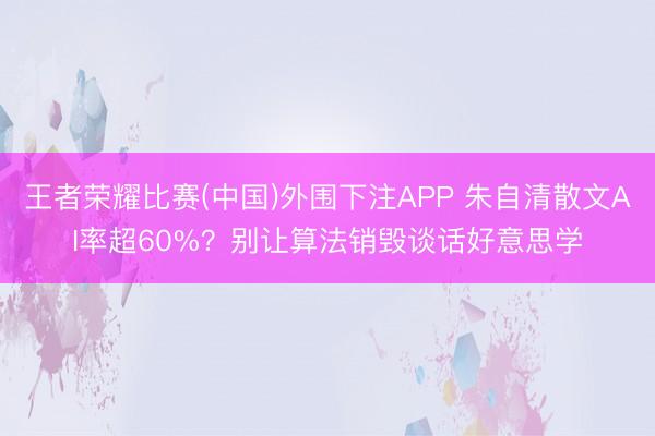 王者荣耀比赛(中国)外围下注APP 朱自清散文AI率超60%？别让算法销毁谈话好意思学