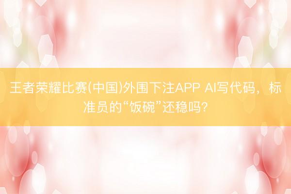 王者荣耀比赛(中国)外围下注APP AI写代码，标准员的“饭碗”还稳吗？