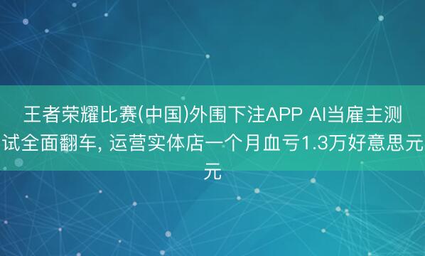 王者荣耀比赛(中国)外围下注APP AI当雇主测试全面翻车， 运营实体店一个月血亏1.3万好意思元
