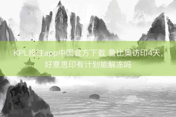 KPL投注app中国官方下载 鲁比奥访印4天，好意思印有计划能解冻吗