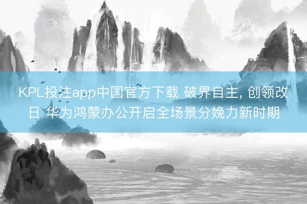 KPL投注app中国官方下载 破界自主， 创领改日 华为鸿蒙办公开启全场景分娩力新时期