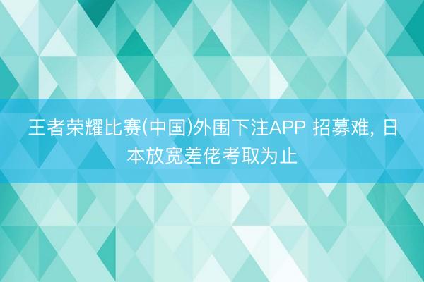 王者荣耀比赛(中国)外围下注APP 招募难， 日本放宽差佬考取为止