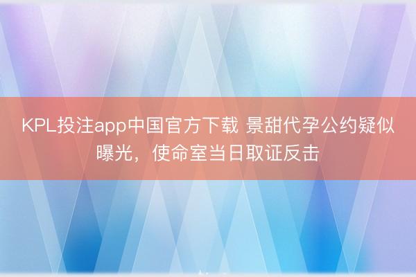 KPL投注app中国官方下载 景甜代孕公约疑似曝光，使命室当日取证反击