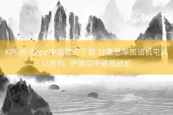 KPL投注app中国官方下载 好意思军加油机屯兵以色列， 伊朗迎来破局战机