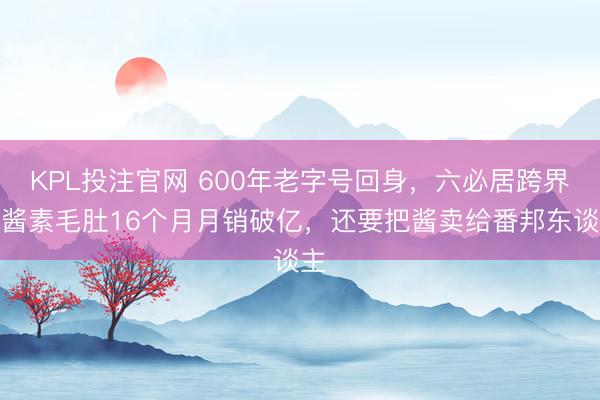 KPL投注官网 600年老字号回身，六必居跨界麻酱素毛肚16个月月销破亿，还要把酱卖给番邦东谈主