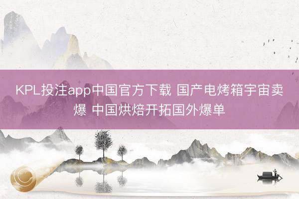 KPL投注app中国官方下载 国产电烤箱宇宙卖爆 中国烘焙开拓国外爆单