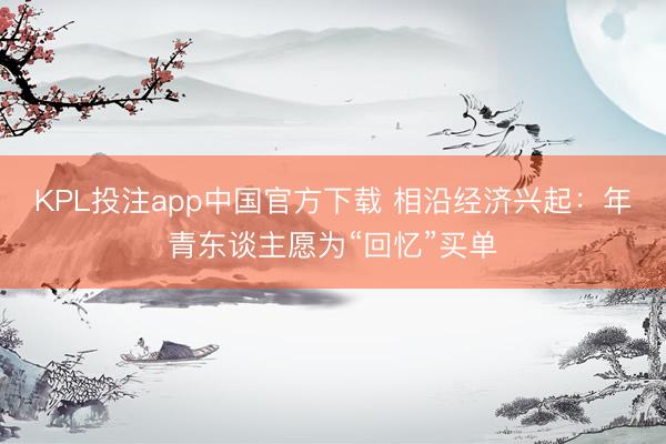 KPL投注app中国官方下载 相沿经济兴起：年青东谈主愿为“回忆”买单