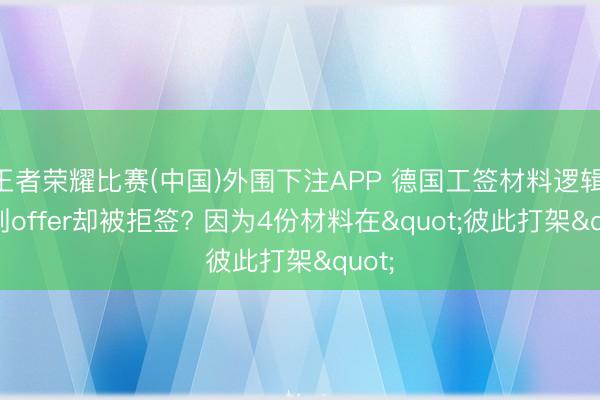 王者荣耀比赛(中国)外围下注APP 德国工签材料逻辑: 拿到offer却被拒签? 因为4份材料在"彼此打架"