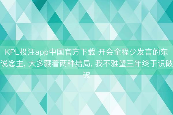 KPL投注app中国官方下载 开会全程少发言的东说念主， 大多藏着两种结局， 我不雅望三年终于识破