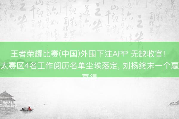 王者荣耀比赛(中国)外围下注APP 无缺收官! 亚太赛区4名工作阅历名单尘埃落定， 刘杨终末一个赢得