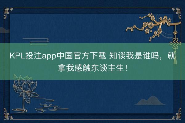 KPL投注app中国官方下载 知谈我是谁吗，就拿我感触东谈主生！